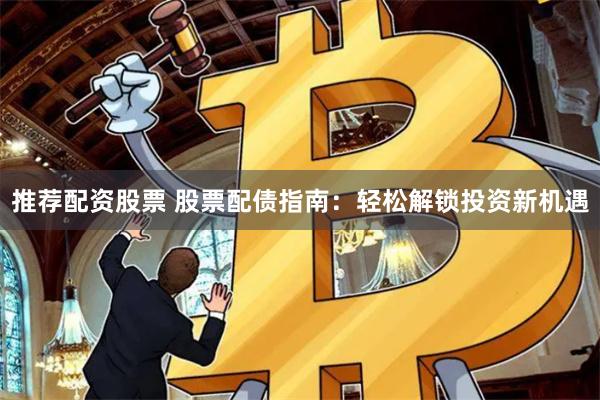 推荐配资股票 股票配债指南：轻松解锁投资新机遇