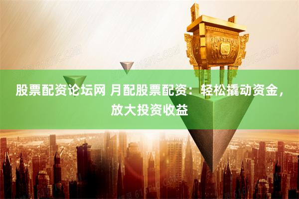 股票配资论坛网 月配股票配资：轻松撬动资金，放大投资收益