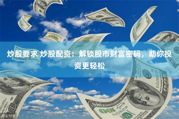炒股要求 炒股配资：解锁股市财富密码，助你投资更轻松