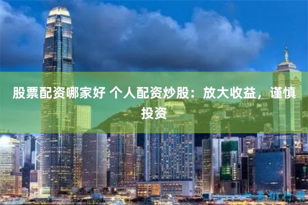股票配资哪家好 个人配资炒股：放大收益，谨慎投资