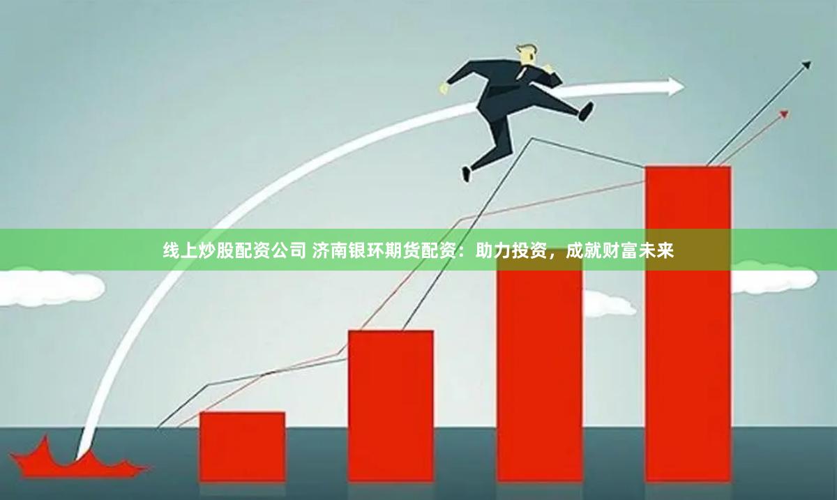 线上炒股配资公司 济南银环期货配资：助力投资，成就财富未来