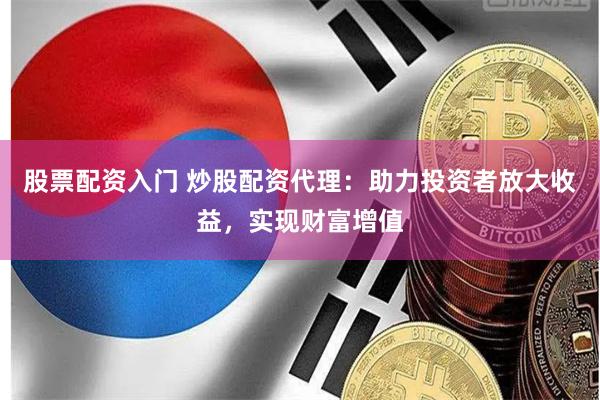 股票配资入门 炒股配资代理：助力投资者放大收益，实现财富增值