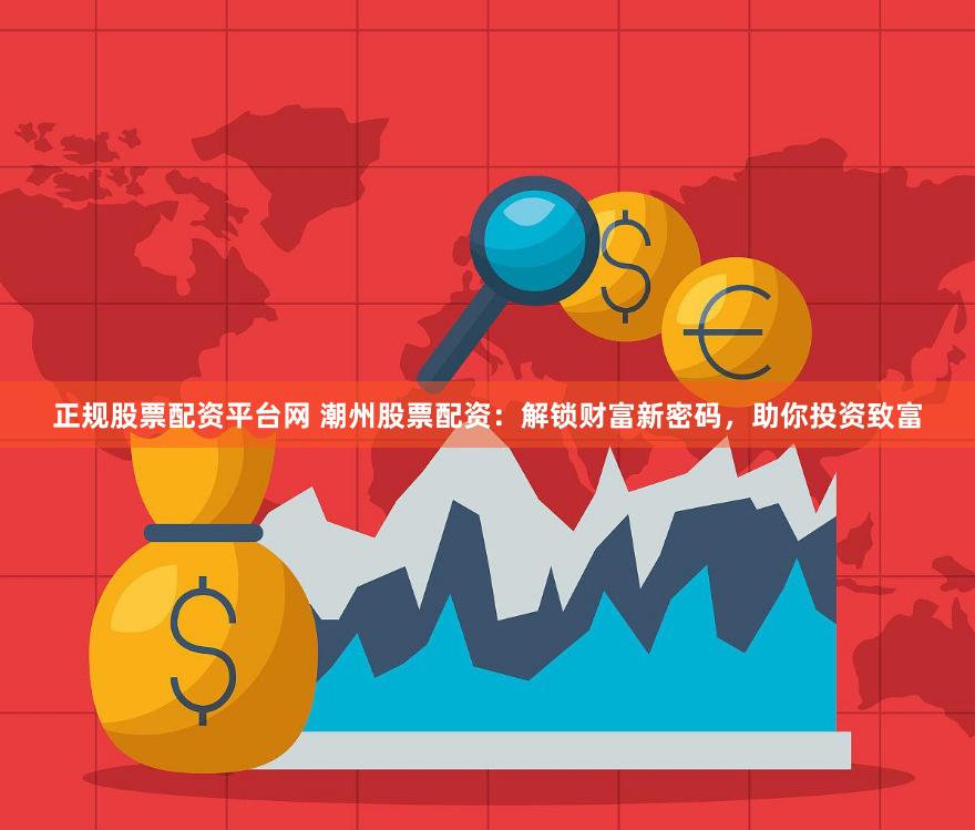 正规股票配资平台网 潮州股票配资：解锁财富新密码，助你投资致富