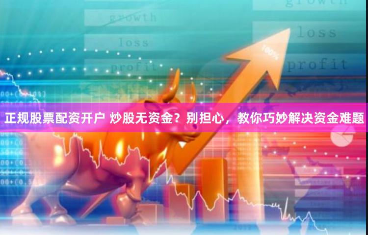 正规股票配资开户 炒股无资金？别担心，教你巧妙解决资金难题