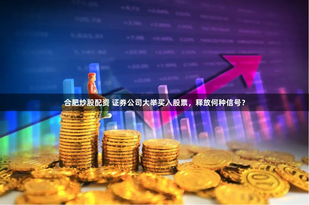 合肥炒股配资 证券公司大举买入股票，释放何种信号？