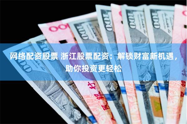 网络配资股票 浙江股票配资：解锁财富新机遇，助你投资更轻松