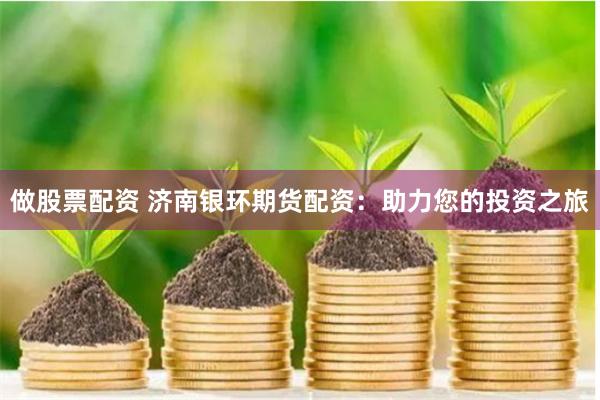 做股票配资 济南银环期货配资：助力您的投资之旅