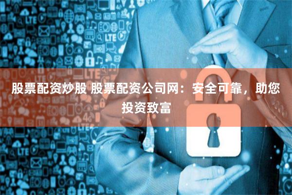 股票配资炒股 股票配资公司网：安全可靠，助您投资致富