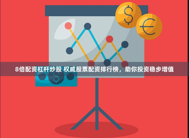 8倍配资杠杆炒股 权威股票配资排行榜，助你投资稳步增值