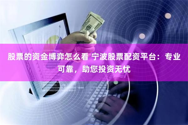 股票的资金博弈怎么看 宁波股票配资平台：专业可靠，助您投资无忧