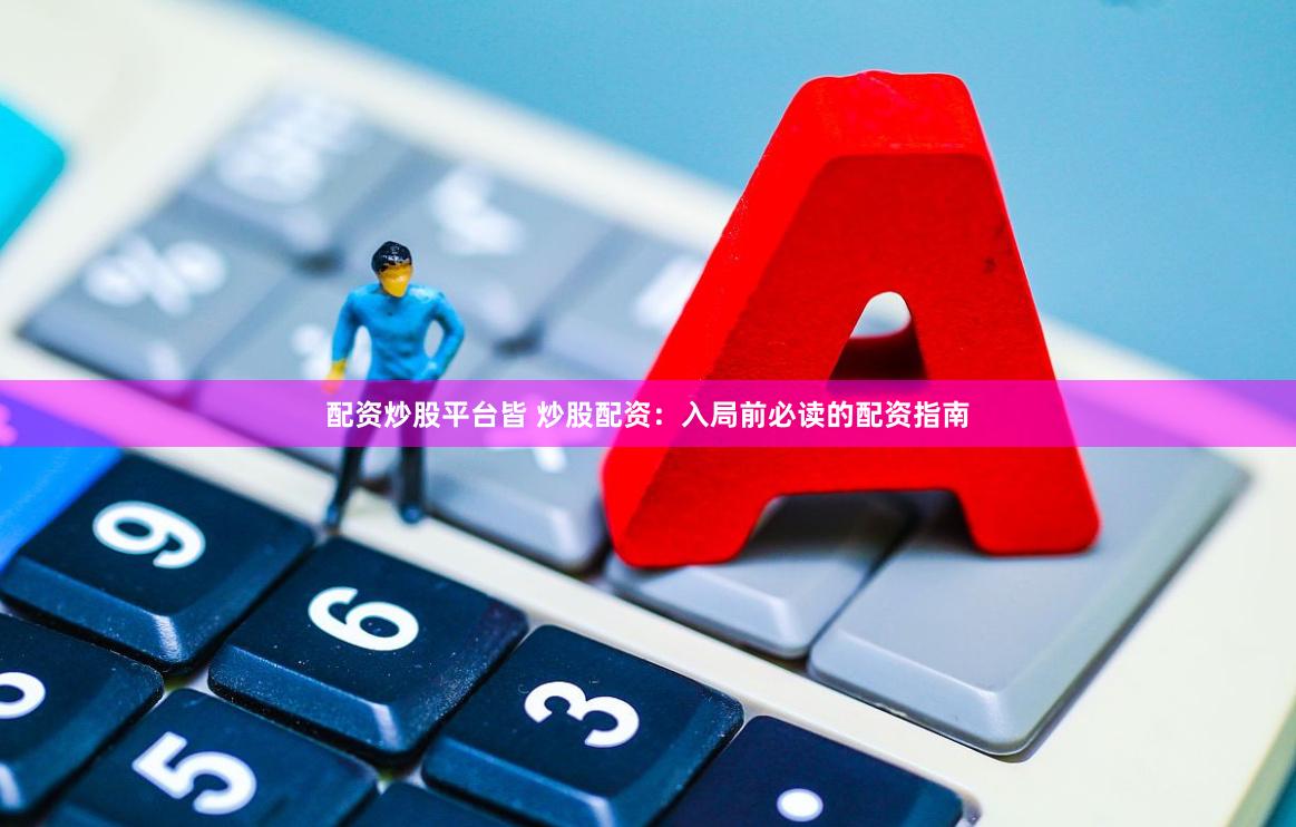 配资炒股平台皆 炒股配资：入局前必读的配资指南
