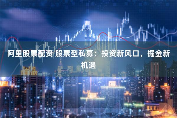 阿里股票配资 股票型私募：投资新风口，掘金新机遇