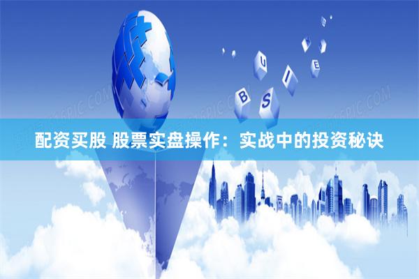 配资买股 股票实盘操作：实战中的投资秘诀