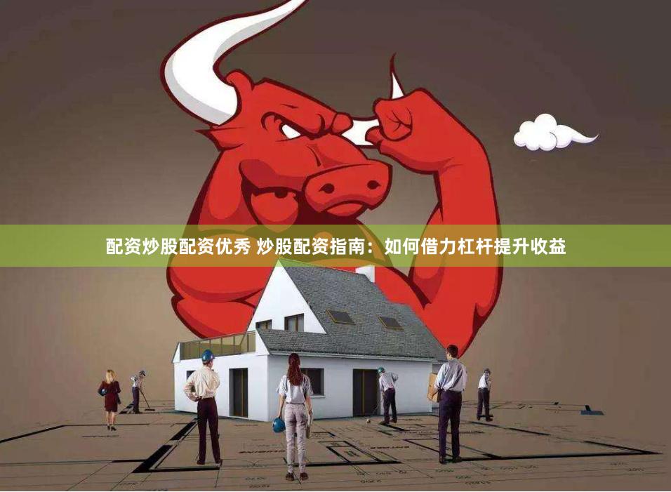 配资炒股配资优秀 炒股配资指南：如何借力杠杆提升收益