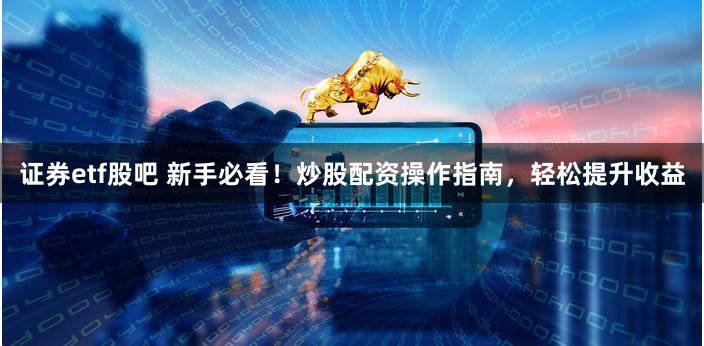 证券etf股吧 新手必看！炒股配资操作指南，轻松提升收益
