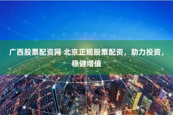 广西股票配资网 北京正规股票配资，助力投资，稳健增值