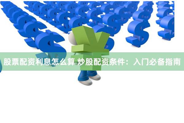 股票配资利息怎么算 炒股配资条件：入门必备指南