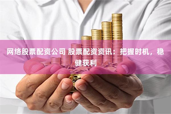 网络股票配资公司 股票配资资讯：把握时机，稳健获利