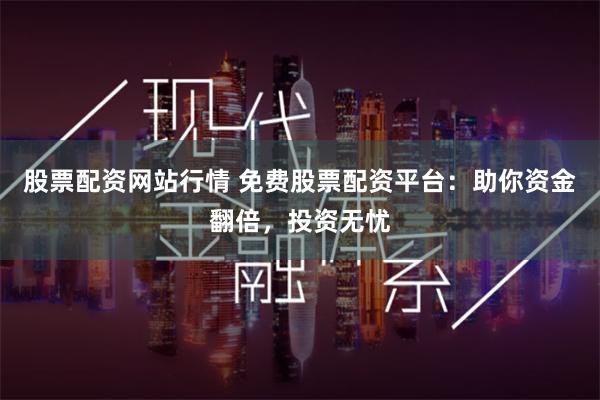 股票配资网站行情 免费股票配资平台：助你资金翻倍，投资无忧