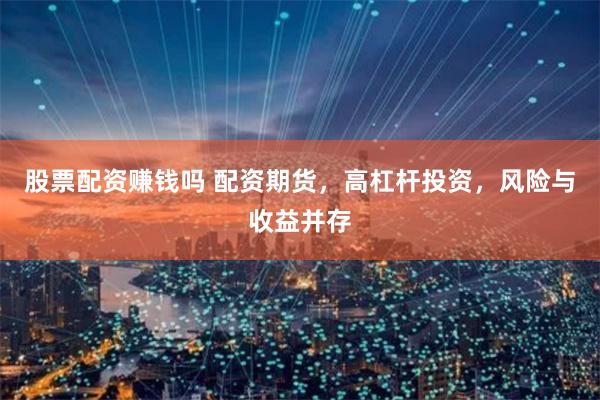 股票配资赚钱吗 配资期货，高杠杆投资，风险与收益并存
