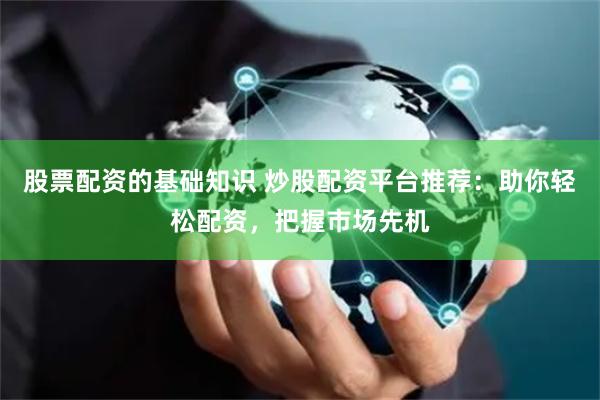 股票配资的基础知识 炒股配资平台推荐：助你轻松配资，把握市场先机