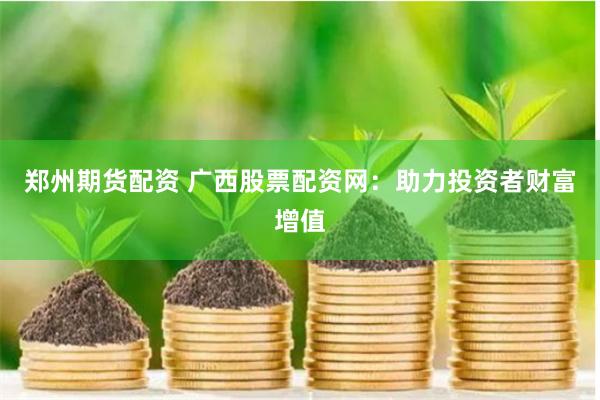 郑州期货配资 广西股票配资网：助力投资者财富增值