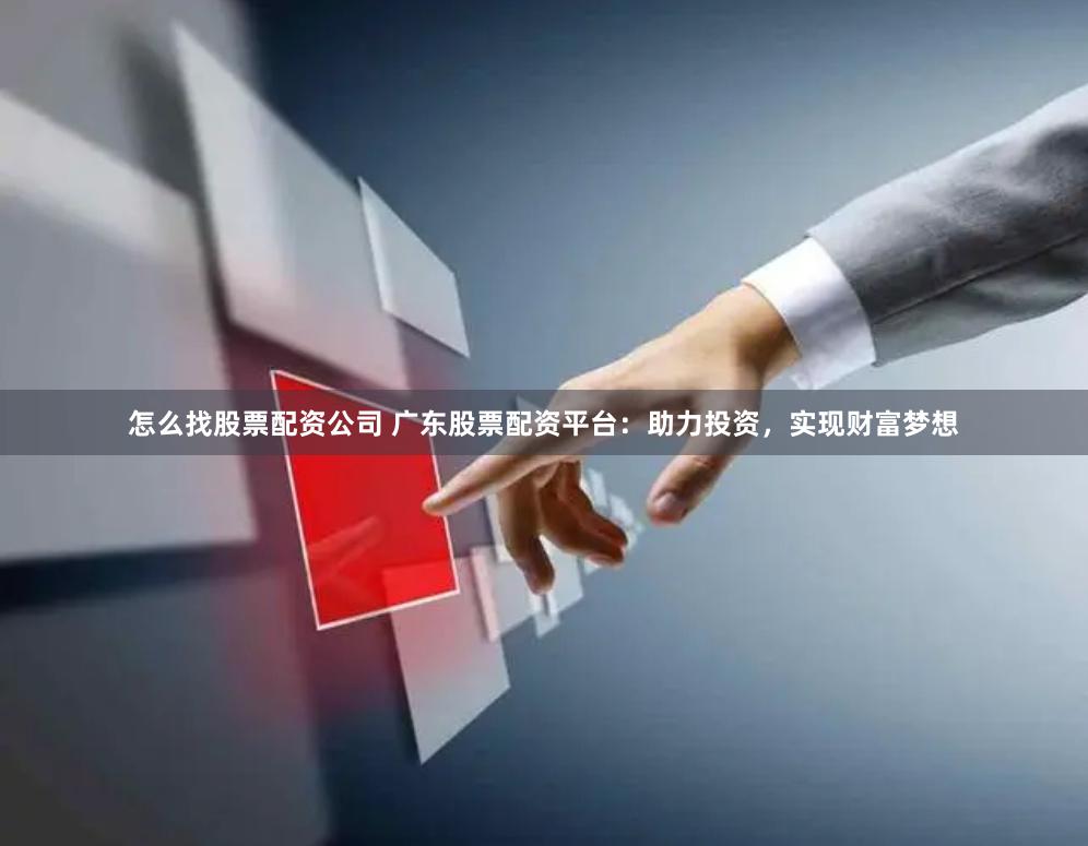 怎么找股票配资公司 广东股票配资平台：助力投资，实现财富梦想