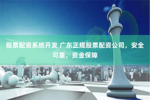 股票配资系统开发 广东正规股票配资公司，安全可靠，资金保障