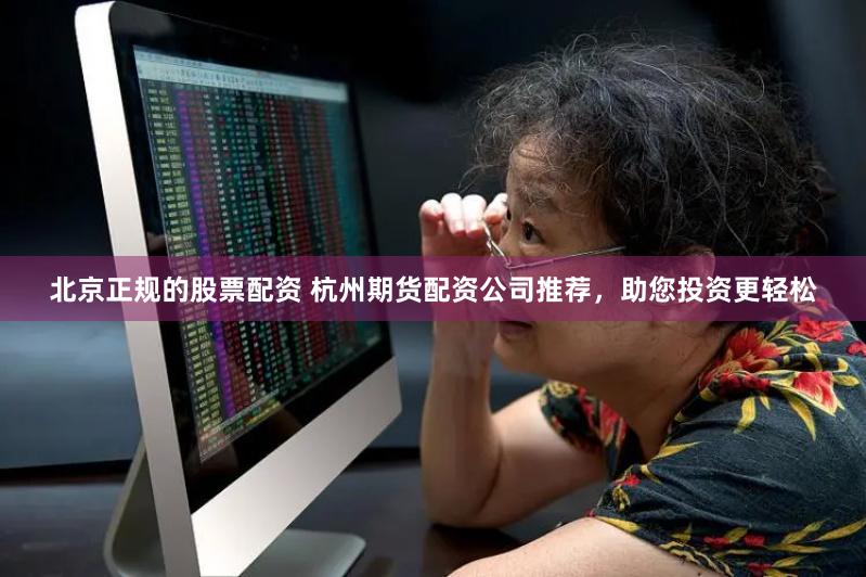 北京正规的股票配资 杭州期货配资公司推荐，助您投资更轻松