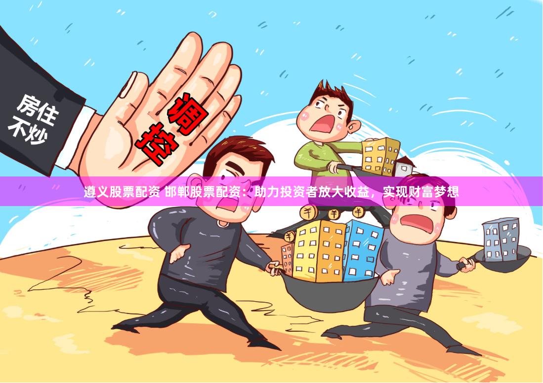 遵义股票配资 邯郸股票配资：助力投资者放大收益，实现财富梦想