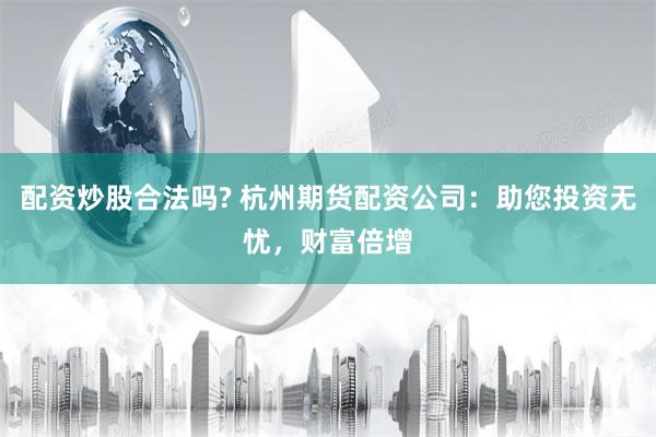 配资炒股合法吗? 杭州期货配资公司：助您投资无忧，财富倍增