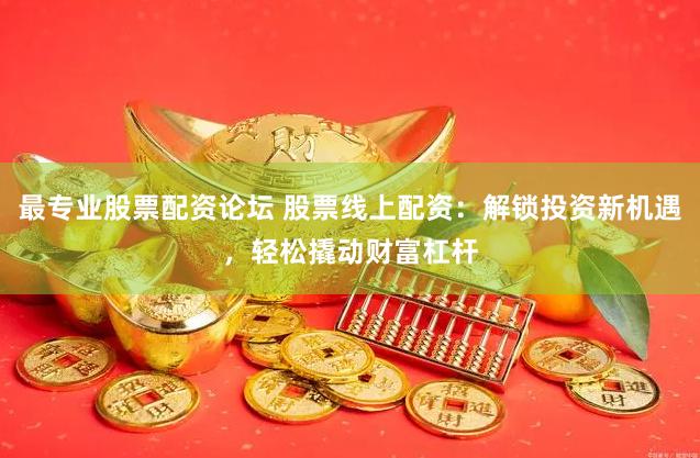最专业股票配资论坛 股票线上配资：解锁投资新机遇，轻松撬动财富杠杆