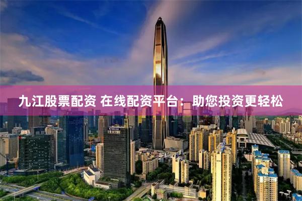 九江股票配资 在线配资平台：助您投资更轻松