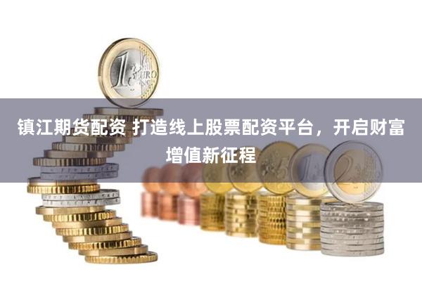 镇江期货配资 打造线上股票配资平台，开启财富增值新征程