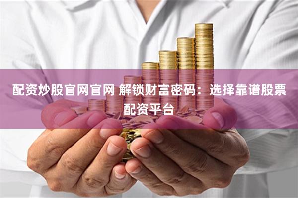 配资炒股官网官网 解锁财富密码：选择靠谱股票配资平台