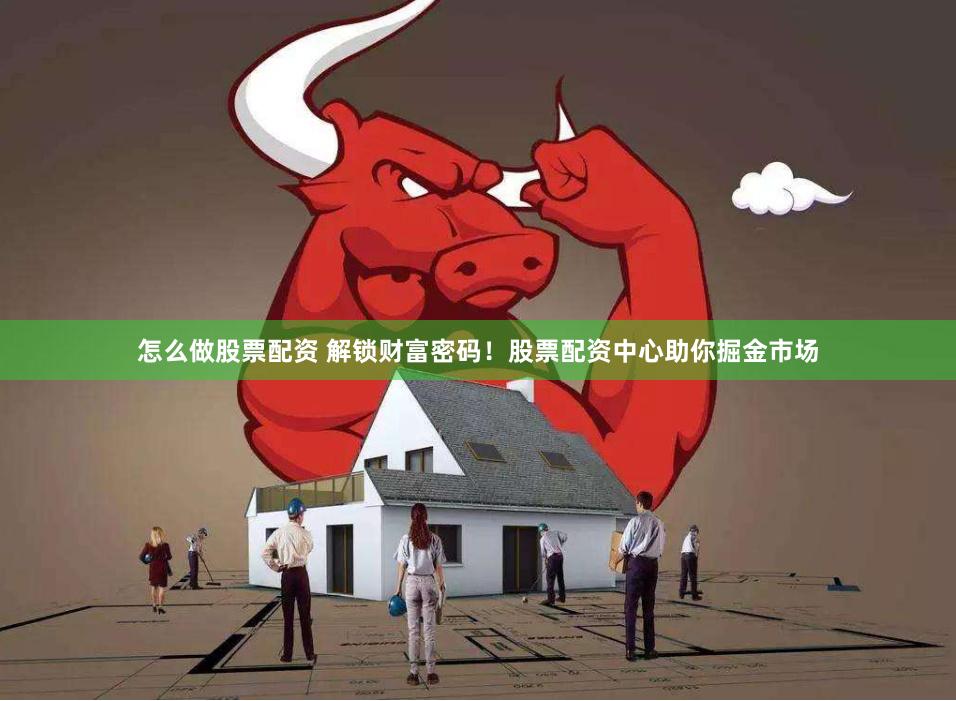 怎么做股票配资 解锁财富密码！股票配资中心助你掘金市场