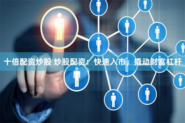 十倍配资炒股 炒股配资：快速入市，撬动财富杠杆