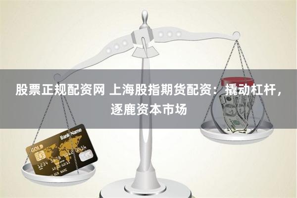 股票正规配资网 上海股指期货配资：撬动杠杆，逐鹿资本市场