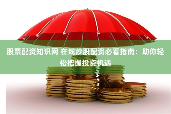 股票配资知识网 在线炒股配资必看指南：助你轻松把握投资机遇