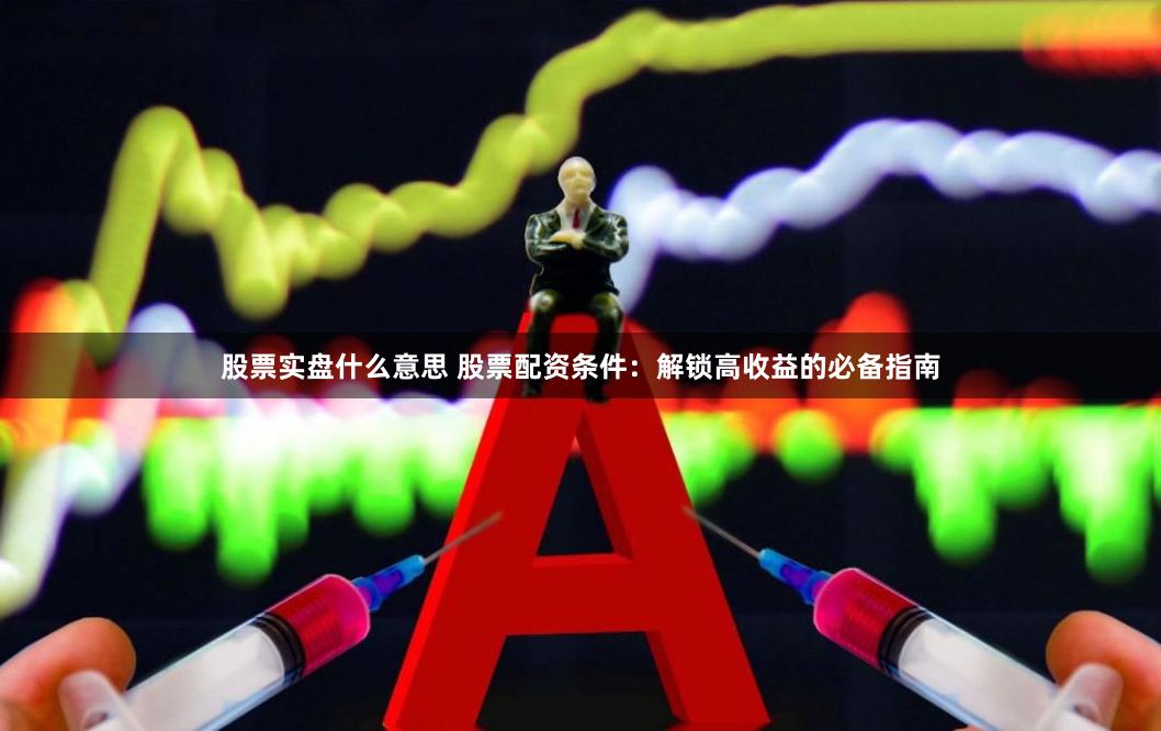 股票实盘什么意思 股票配资条件：解锁高收益的必备指南