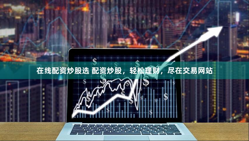 在线配资炒股选 配资炒股，轻松理财，尽在交易网站