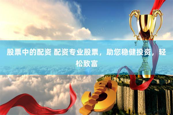 股票中的配资 配资专业股票，助您稳健投资，轻松致富