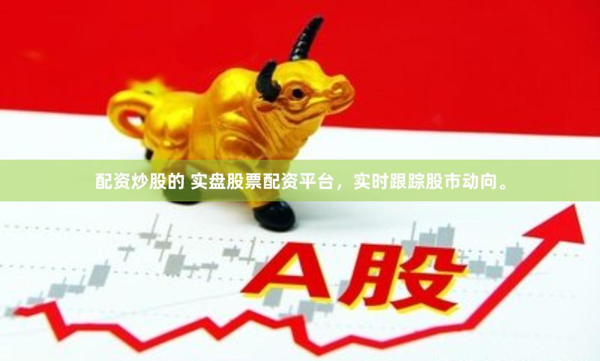 配资炒股的 实盘股票配资平台，实时跟踪股市动向。