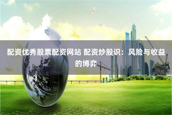 配资优秀股票配资网站 配资炒股识：风险与收益的博弈