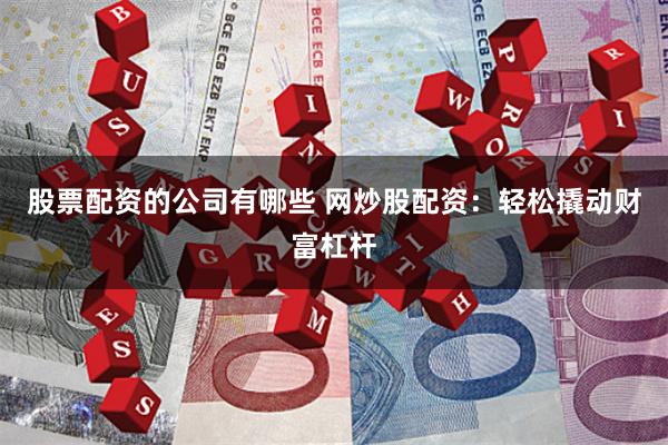 股票配资的公司有哪些 网炒股配资：轻松撬动财富杠杆