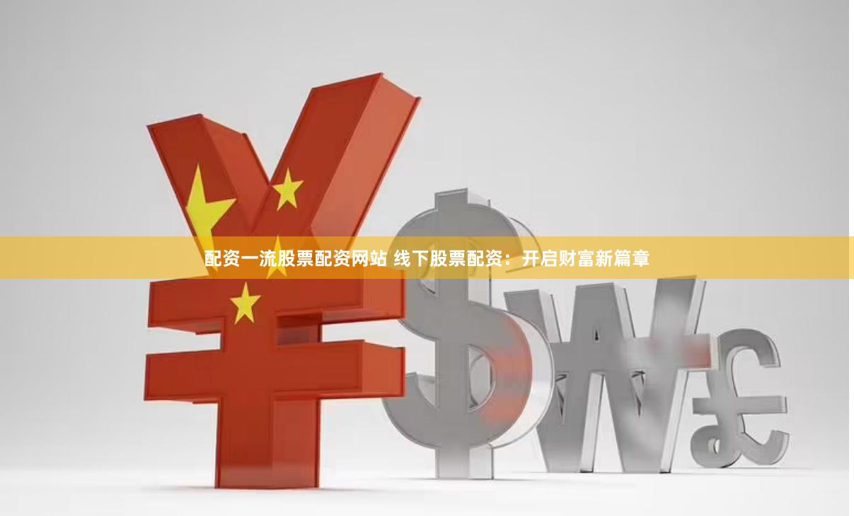 配资一流股票配资网站 线下股票配资：开启财富新篇章