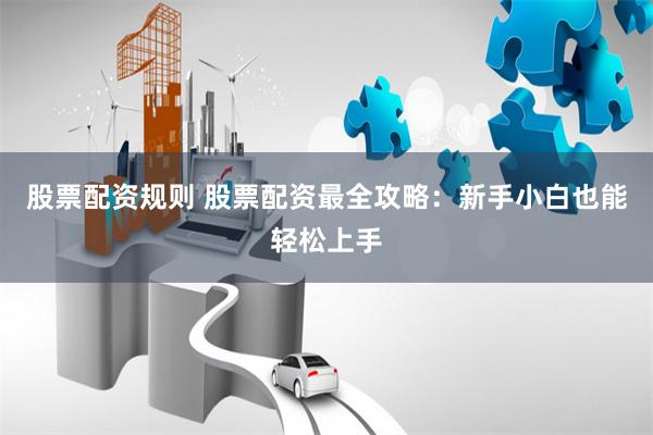 股票配资规则 股票配资最全攻略：新手小白也能轻松上手