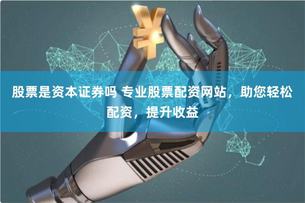 股票是资本证券吗 专业股票配资网站，助您轻松配资，提升收益