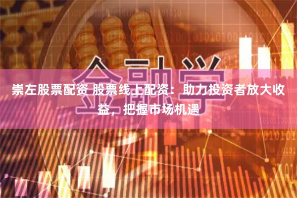 崇左股票配资 股票线上配资：助力投资者放大收益，把握市场机遇