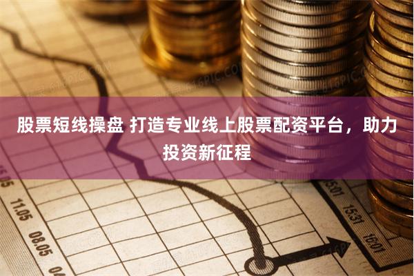 股票短线操盘 打造专业线上股票配资平台，助力投资新征程